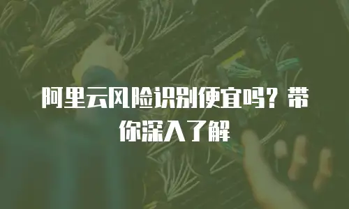阿里云风险识别便宜吗？带你深入了解
