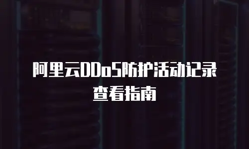 阿里云DDoS防护活动记录查看指南