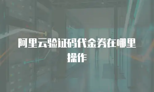 阿里云验证码代金券在哪里操作