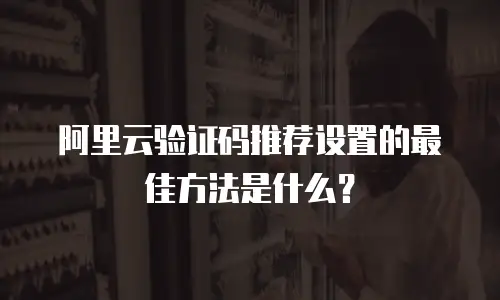 阿里云验证码推荐设置的最佳方法是什么？