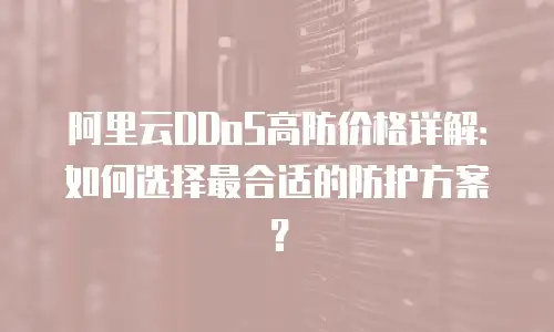 阿里云DDoS高防价格详解：如何选择最合适的防护方案？