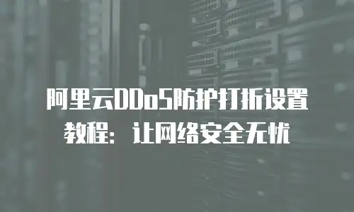 阿里云DDoS防护打折设置教程：让网络安全无忧