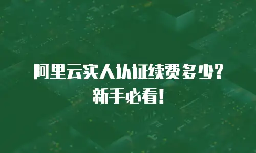 阿里云实人认证续费多少？新手必看！