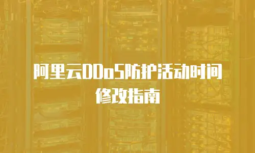 阿里云DDoS防护活动时间修改指南