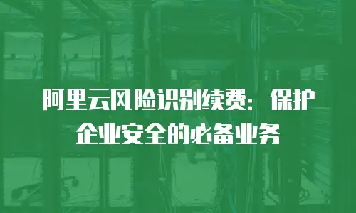 阿里云风险识别续费：保护企业安全的必备业务