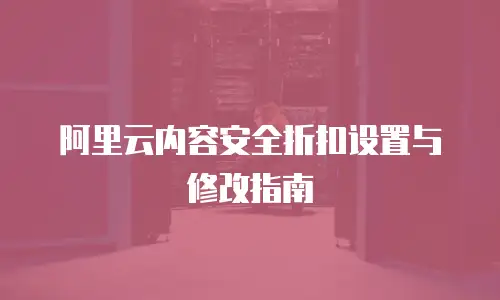 阿里云内容安全折扣设置与修改指南