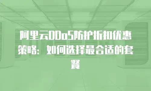 阿里云DDoS防护折扣优惠策略：如何选择最合适的套餐
