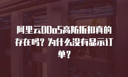 阿里云DDoS高防折扣真的存在吗？为什么没有显示订单？