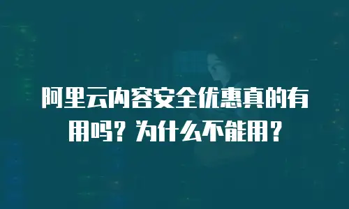 阿里云内容安全优惠真的有用吗？为什么不能用？