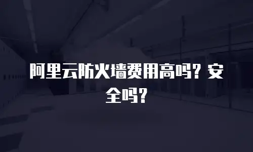 阿里云防火墙费用高吗？安全吗？