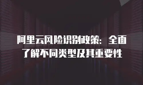 阿里云风险识别政策：全面了解不同类型及其重要性