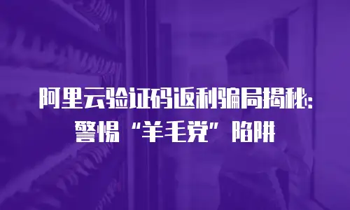 阿里云验证码返利骗局揭秘：警惕&ldquo;羊毛党&rdquo;陷阱