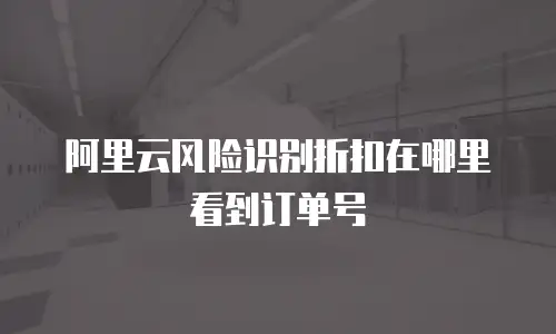 阿里云风险识别折扣在哪里看到订单号