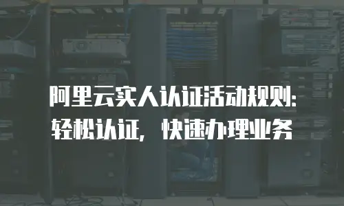 阿里云实人认证活动规则：轻松认证，快速办理业务
