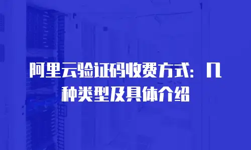 阿里云验证码收费方式：几种类型及具体介绍
