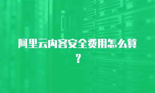 阿里云内容安全费用怎么算？