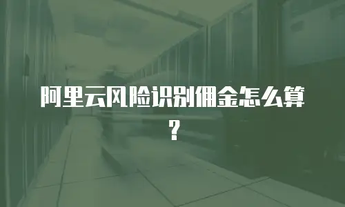 阿里云风险识别佣金怎么算？