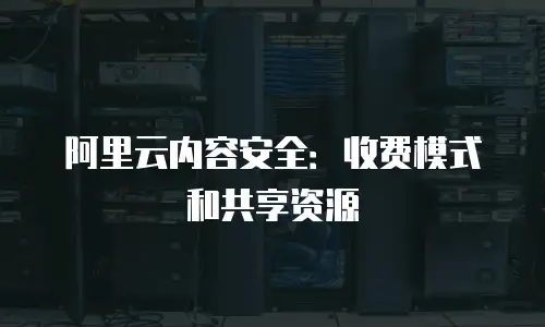 阿里云内容安全：收费模式和共享资源