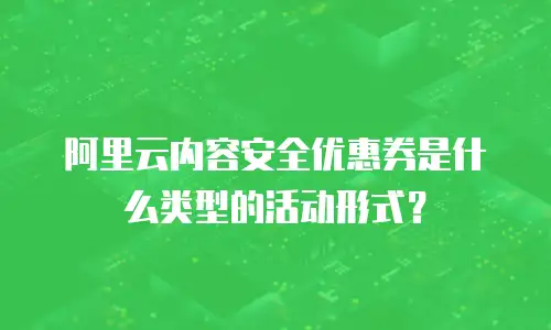 阿里云内容安全优惠券是什么类型的活动形式？