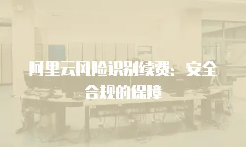 阿里云风险识别续费：安全合规的保障