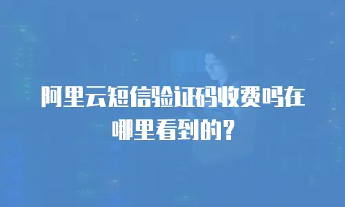 阿里云短信验证码收费吗在哪里看到的？