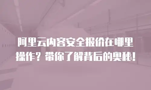 阿里云内容安全报价在哪里操作？带你了解背后的奥秘！