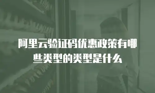 阿里云验证码优惠政策有哪些类型的类型是什么
