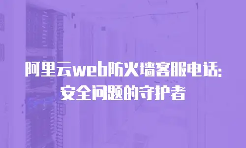 阿里云web防火墙客服电话: 安全问题的守护者