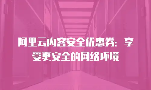 阿里云内容安全优惠券：享受更安全的网络环境