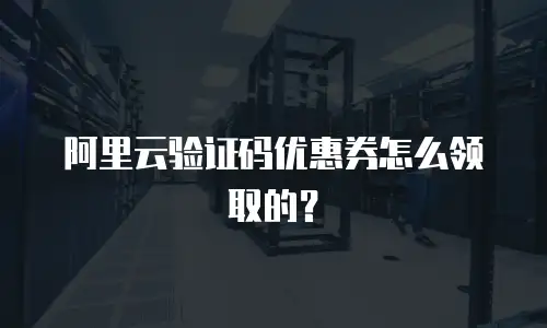 阿里云验证码优惠券怎么领取的？