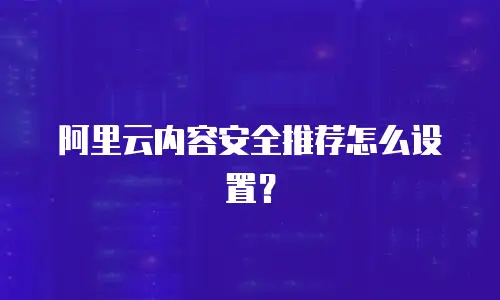 阿里云内容安全推荐怎么设置？