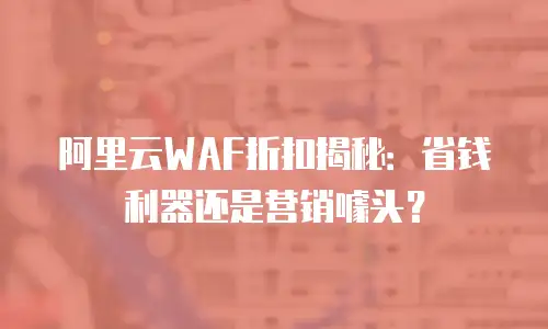 阿里云WAF折扣揭秘：省钱利器还是营销噱头？