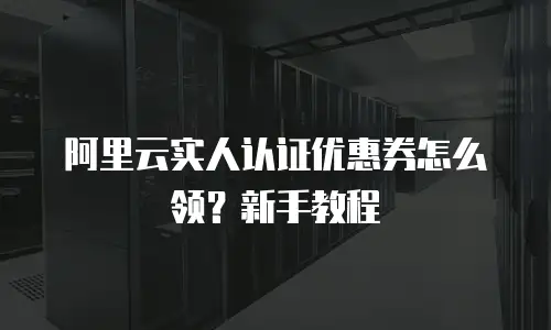 阿里云实人认证优惠券怎么领？新手教程