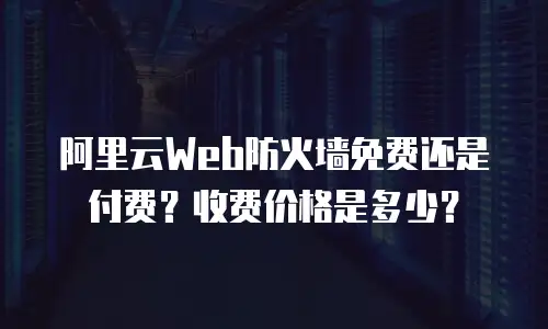 阿里云Web防火墙免费还是付费？收费价格是多少？