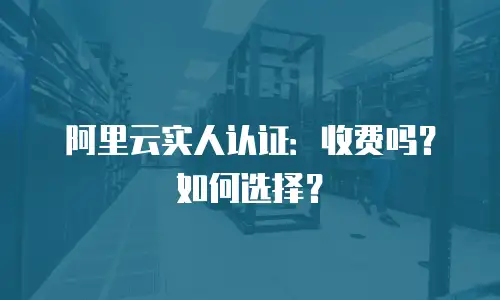 阿里云实人认证：收费吗？如何选择？