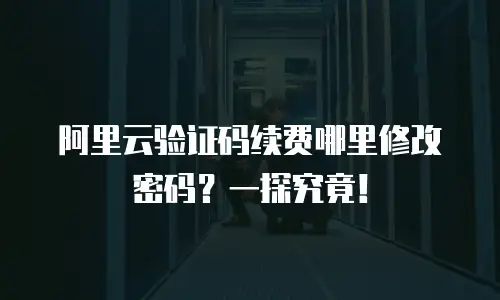 阿里云验证码续费哪里修改密码？一探究竟！