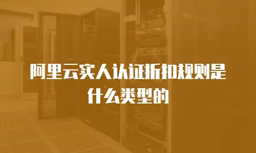 阿里云实人认证折扣规则是什么类型的