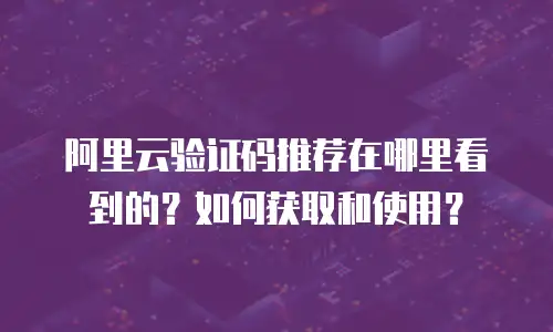 阿里云验证码推荐在哪里看到的？如何获取和使用？