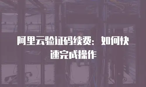 阿里云验证码续费：如何快速完成操作