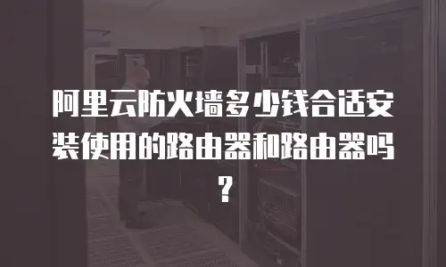 阿里云防火墙多少钱合适安装使用的路由器和路由器吗？