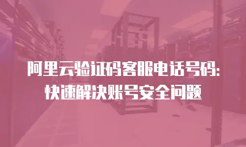 阿里云验证码客服电话号码：快速解决账号安全问题