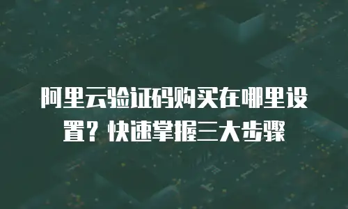 阿里云验证码购买在哪里设置？快速掌握三大步骤