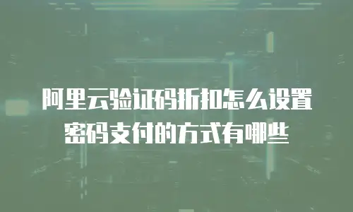 阿里云验证码折扣怎么设置密码支付的方式有哪些