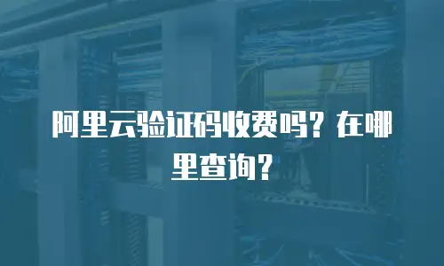 阿里云验证码收费吗？在哪里查询？