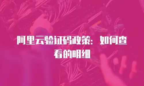 阿里云验证码政策：如何查看的明细