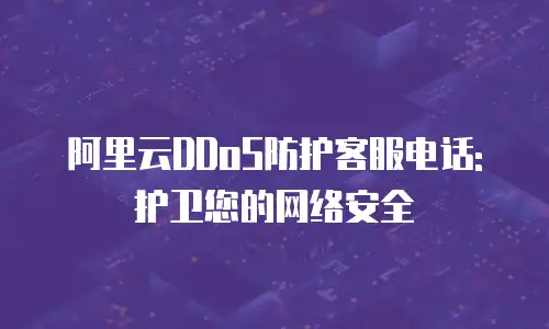 阿里云DDoS防护客服电话: 护卫您的网络安全