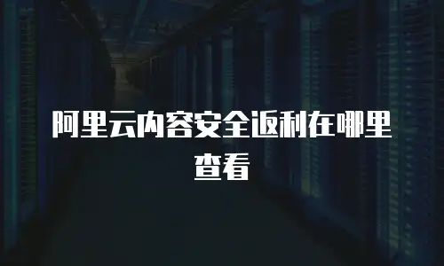 阿里云内容安全返利在哪里查看