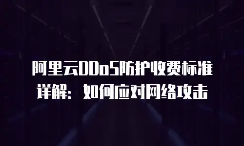 阿里云DDoS防护收费标准详解：如何应对网络攻击