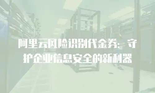 阿里云风险识别代金券：守护企业信息安全的新利器