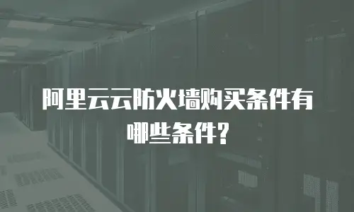 阿里云云防火墙购买条件有哪些条件?